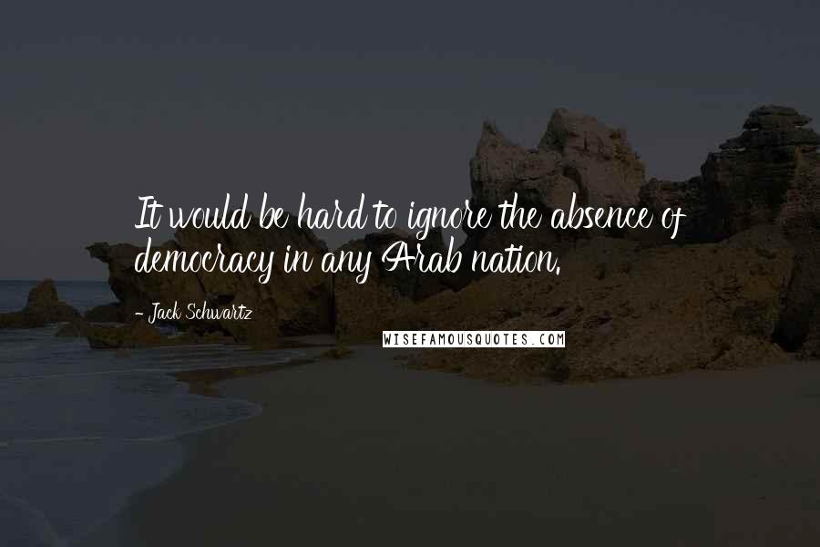 Jack Schwartz quotes: It would be hard to ignore the absence of democracy in any Arab nation.