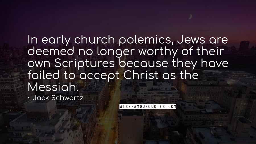 Jack Schwartz quotes: In early church polemics, Jews are deemed no longer worthy of their own Scriptures because they have failed to accept Christ as the Messiah. Jack Schwartz quotes: In early church polemics, Jews are deemed no longer worthy of their own Scriptures because they have failed to accept Christ as the Messiah.
