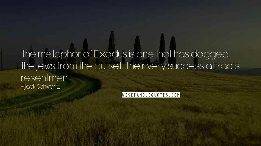 Jack Schwartz quotes: The metaphor of Exodus is one that has dogged the Jews from the outset. Their very success attracts resentment. Jack Schwartz quotes: The metaphor of Exodus is one that has dogged the Jews from the outset. Their very success attracts resentment.