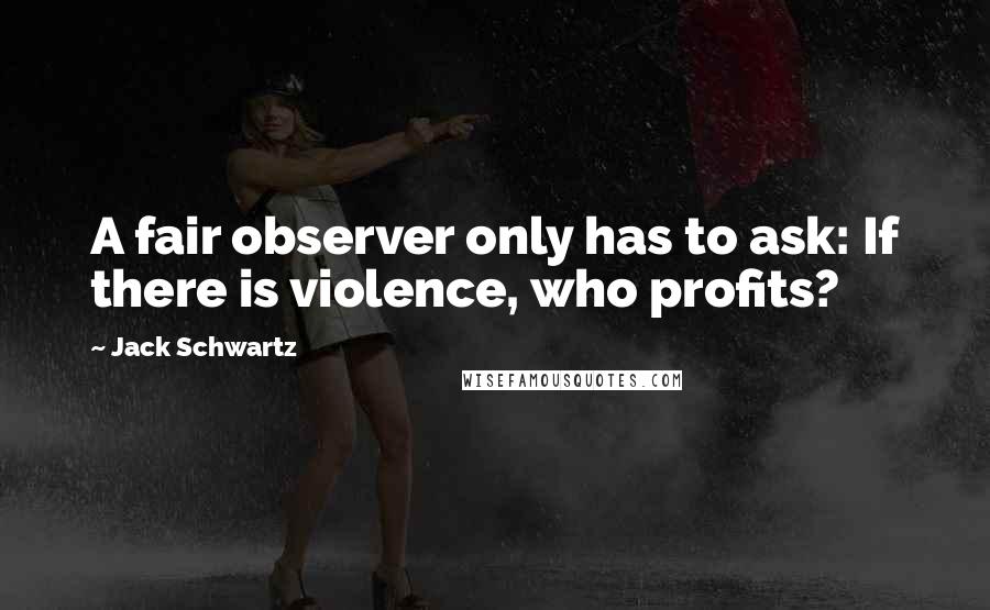 Jack Schwartz quotes: A fair observer only has to ask: If there is violence, who profits?