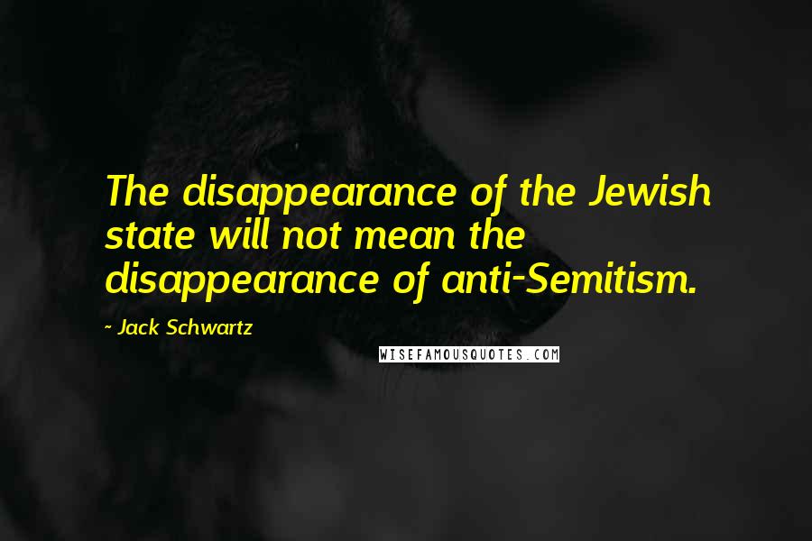 Jack Schwartz quotes: The disappearance of the Jewish state will not mean the disappearance of anti-Semitism.