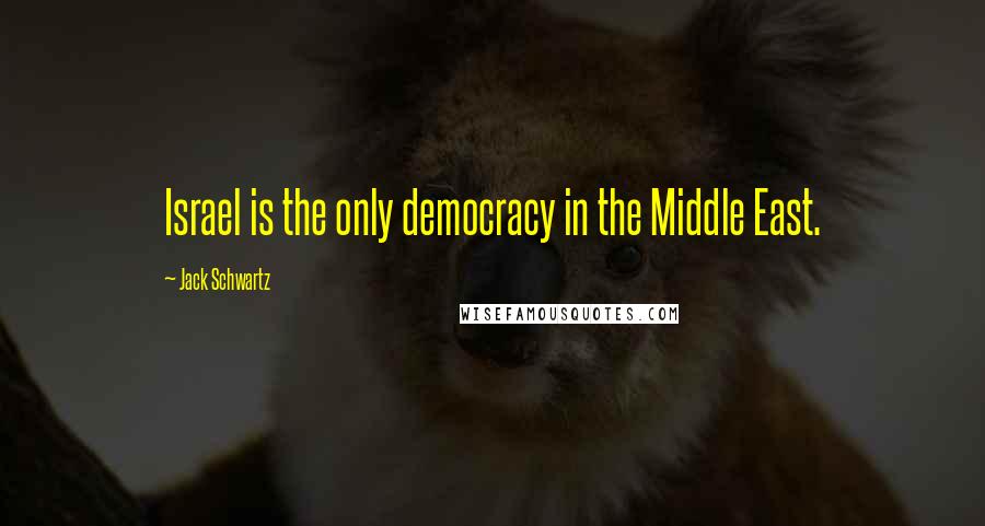 Jack Schwartz quotes: Israel is the only democracy in the Middle East.