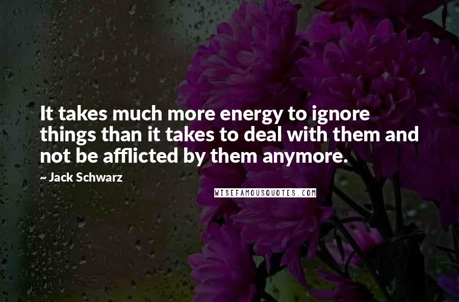 Jack Schwarz quotes: It takes much more energy to ignore things than it takes to deal with them and not be afflicted by them anymore.