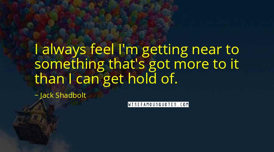 Jack Shadbolt quotes: I always feel I'm getting near to something that's got more to it than I can get hold of.