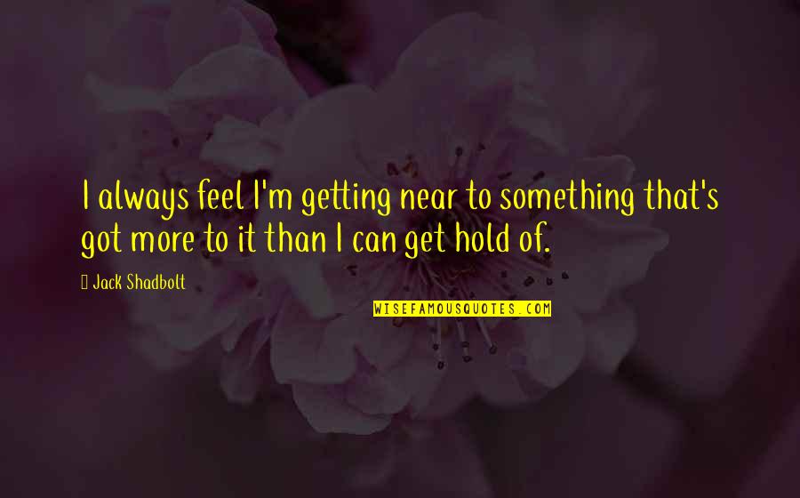 Jack Shadbolt Quotes By Jack Shadbolt: I always feel I'm getting near to something