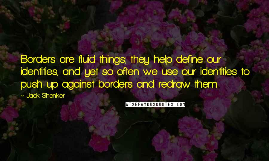 Jack Shenker quotes: Borders are fluid things; they help define our identities, and yet so often we use our identities to push up against borders and redraw them.