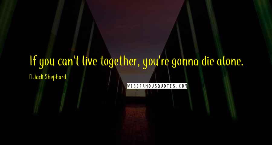 Jack Shephard quotes: If you can't live together, you're gonna die alone.