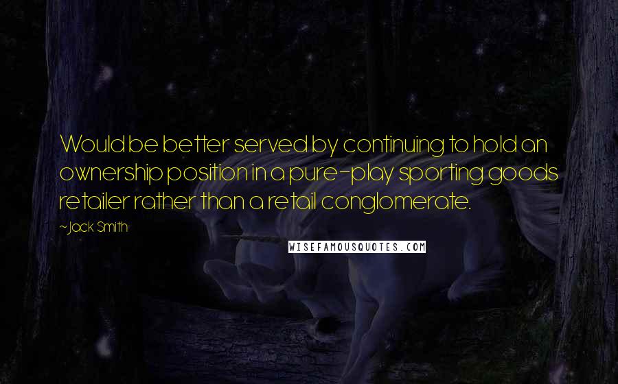 Jack Smith quotes: Would be better served by continuing to hold an ownership position in a pure-play sporting goods retailer rather than a retail conglomerate. Jack Smith quotes: Would be better served by continuing to hold an ownership position in a pure-play sporting goods retailer rather than a retail conglomerate.