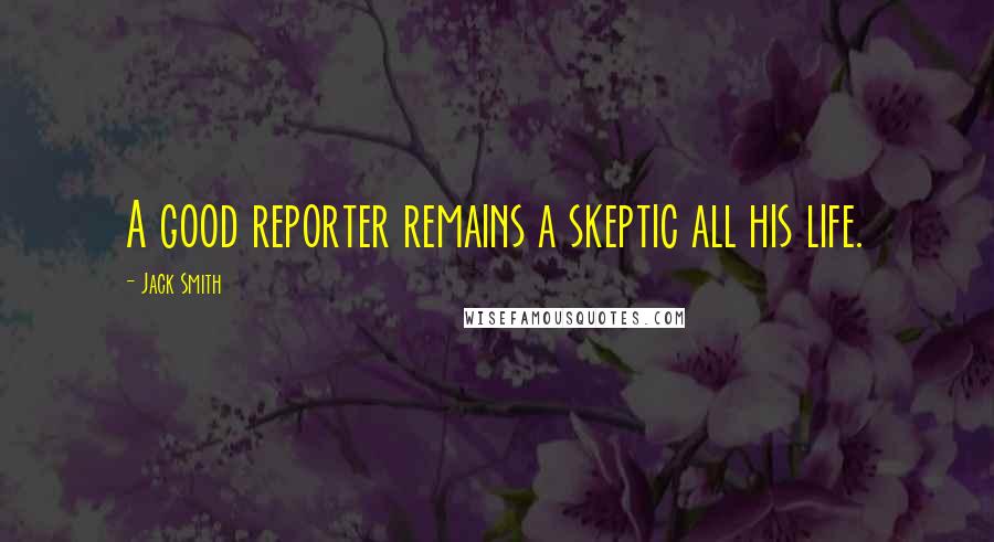 Jack Smith quotes: A good reporter remains a skeptic all his life.
