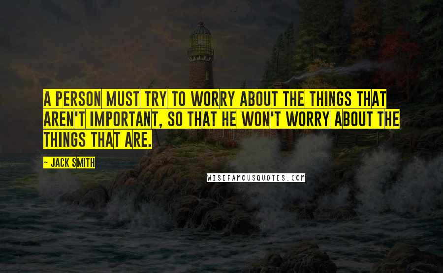 Jack Smith quotes: A person must try to worry about the things that aren't important, so that he won't worry about the things that are. Jack Smith quotes: A person must try to worry about the things that aren't important, so that he won't worry about the things that are.