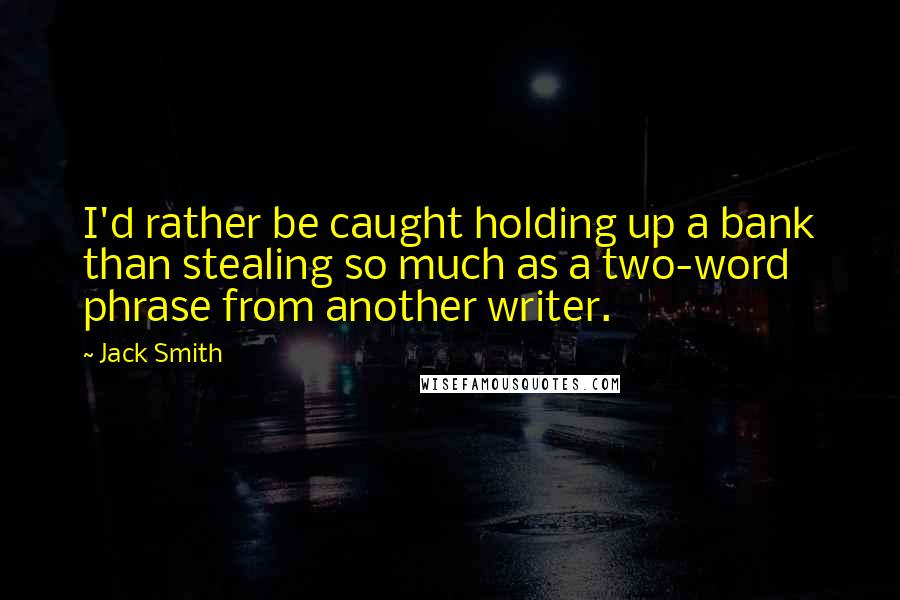 Jack Smith quotes: I'd rather be caught holding up a bank than stealing so much as a two-word phrase from another writer.