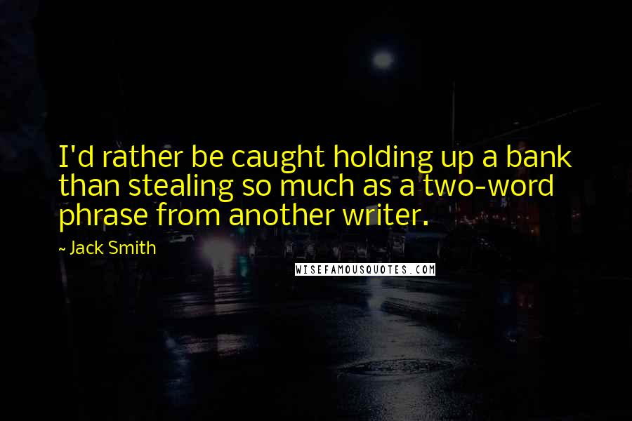 Jack Smith quotes: I'd rather be caught holding up a bank than stealing so much as a two-word phrase from another writer. Jack Smith quotes: I'd rather be caught holding up a bank than stealing so much as a two-word phrase from another writer.