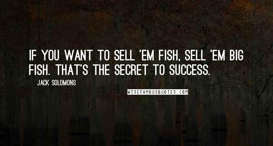 Jack Solomons quotes: If you want to sell 'em fish, sell 'em big fish. That's the secret to success.