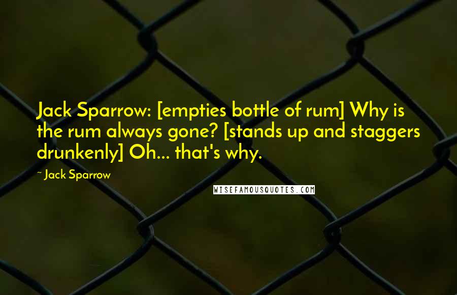 Jack Sparrow quotes: Jack Sparrow: [empties bottle of rum] Why is the rum always gone? [stands up and staggers drunkenly] Oh... that's why.