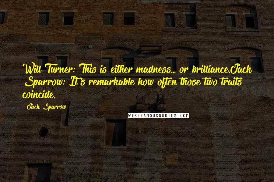 Jack Sparrow quotes: Will Turner: This is either madness... or brilliance.Jack Sparrow: It's remarkable how often those two traits coincide.