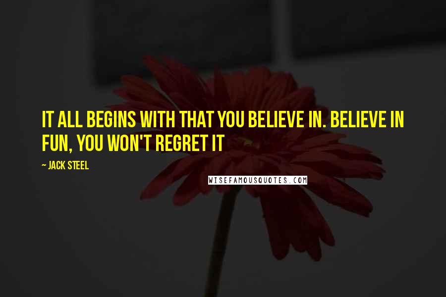 Jack Steel quotes: It all begins with that you believe in. Believe in fun, you won't regret it