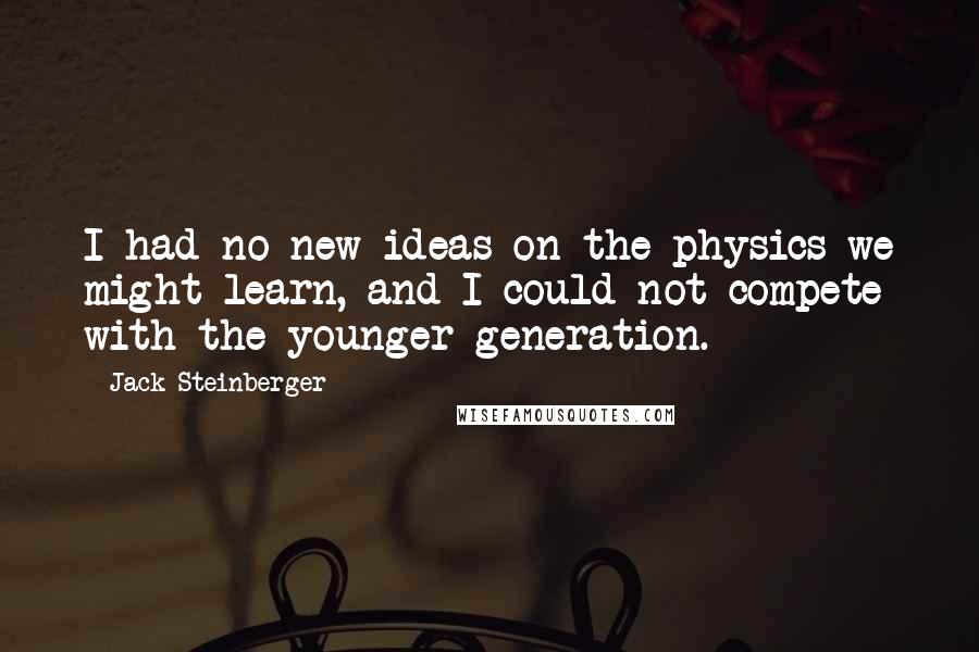 Jack Steinberger quotes: I had no new ideas on the physics we might learn, and I could not compete with the younger generation.