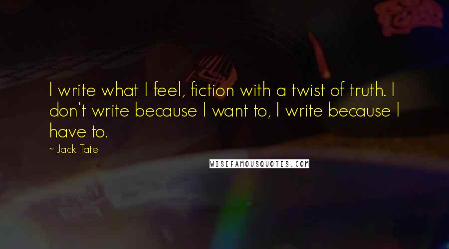 Jack Tate quotes: I write what I feel, fiction with a twist of truth. I don't write because I want to, I write because I have to.