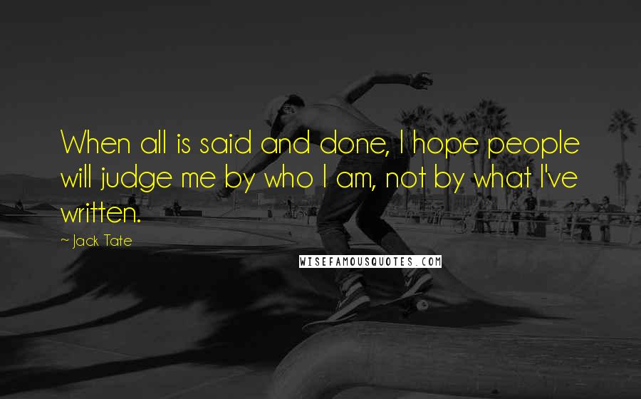 Jack Tate quotes: When all is said and done, I hope people will judge me by who I am, not by what I've written.