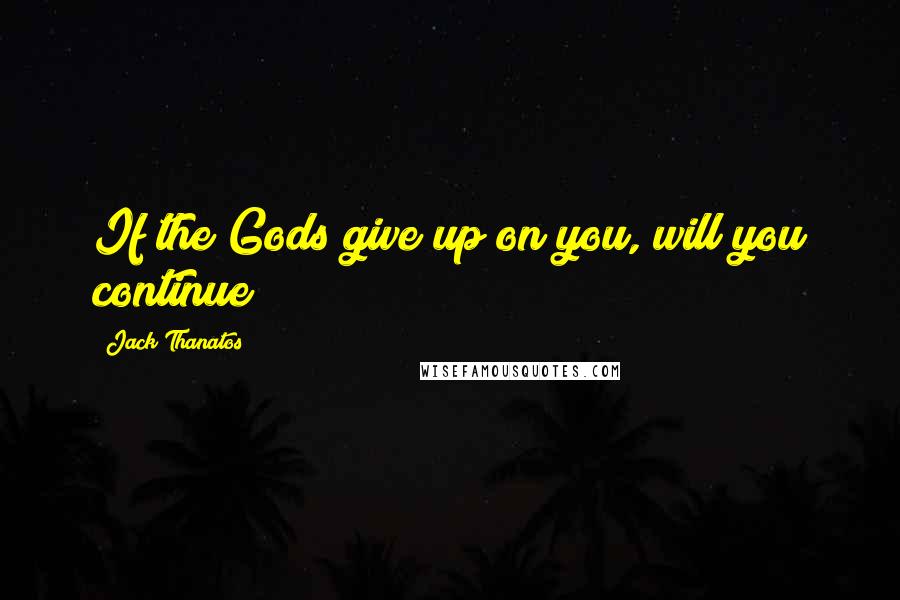 Jack Thanatos quotes: If the Gods give up on you, will you continue? Jack Thanatos quotes: If the Gods give up on you, will you continue?