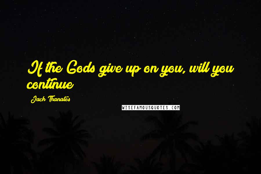 Jack Thanatos quotes: If the Gods give up on you, will you continue?