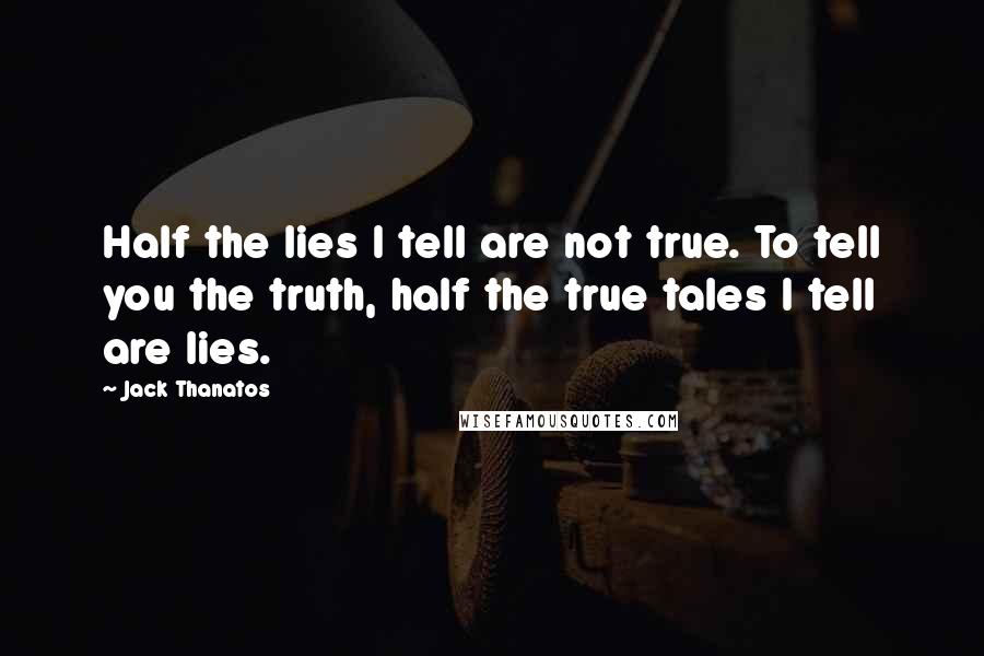 Jack Thanatos quotes: Half the lies I tell are not true. To tell you the truth, half the true tales I tell are lies.