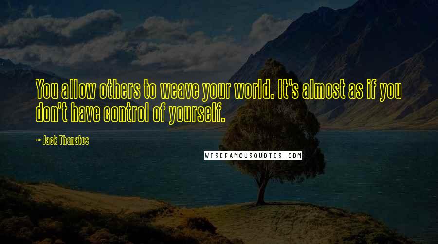 Jack Thanatos quotes: You allow others to weave your world. It's almost as if you don't have control of yourself. Jack Thanatos quotes: You allow others to weave your world. It's almost as if you don't have control of yourself.