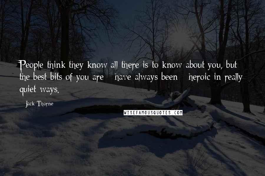 Jack Thorne quotes: People think they know all there is to know about you, but the best bits of you are - have always been - heroic in really quiet ways. Jack Thorne quotes: People think they know all there is to know about you, but the best bits of you are - have always been - heroic in really quiet ways.