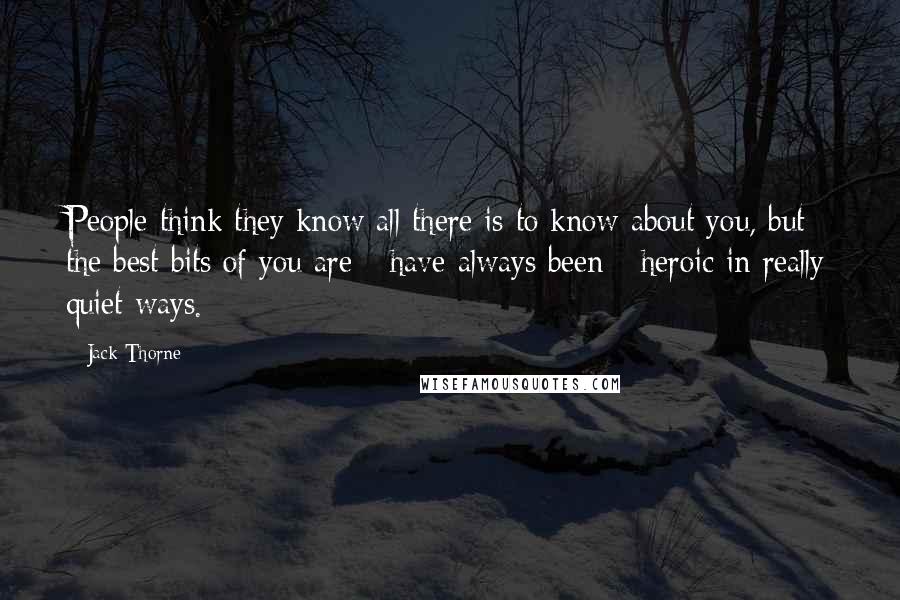 Jack Thorne quotes: People think they know all there is to know about you, but the best bits of you are - have always been - heroic in really quiet ways.
