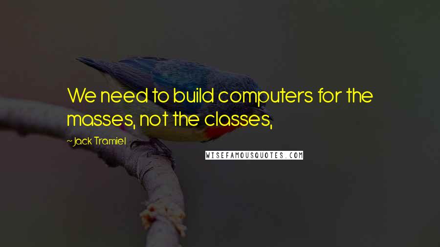 Jack Tramiel quotes: We need to build computers for the masses, not the classes,