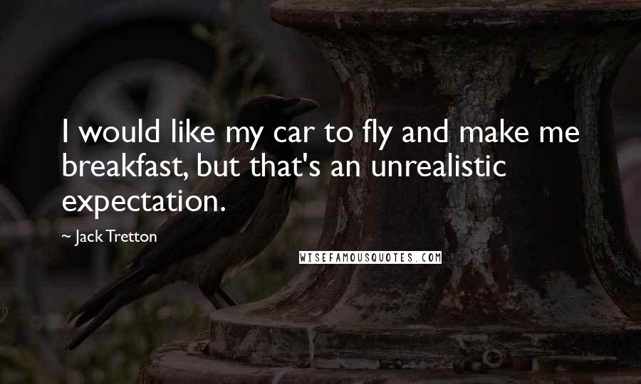 Jack Tretton quotes: I would like my car to fly and make me breakfast, but that's an unrealistic expectation.
