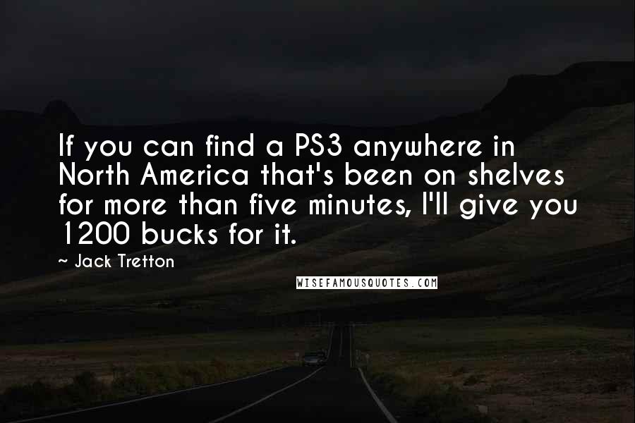 Jack Tretton quotes: If you can find a PS3 anywhere in North America that's been on shelves for more than five minutes, I'll give you 1200 bucks for it.