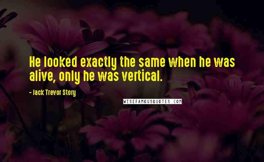 Jack Trevor Story quotes: He looked exactly the same when he was alive, only he was vertical.