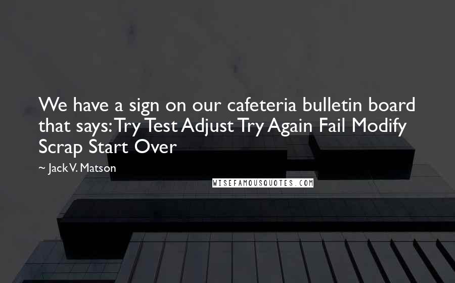 Jack V. Matson quotes: We have a sign on our cafeteria bulletin board that says: Try Test Adjust Try Again Fail Modify Scrap Start Over