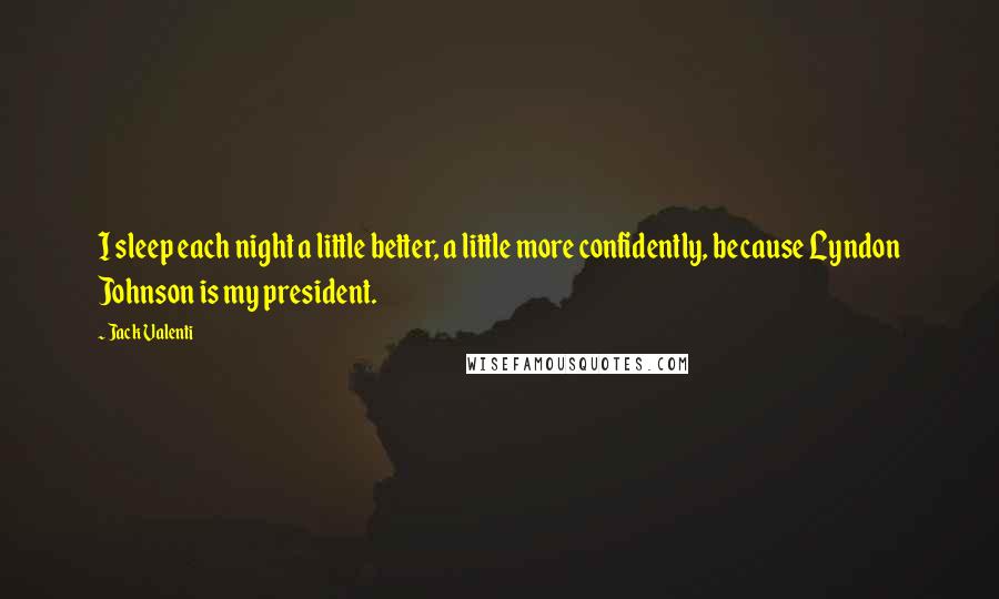 Jack Valenti quotes: I sleep each night a little better, a little more confidently, because Lyndon Johnson is my president. Jack Valenti quotes: I sleep each night a little better, a little more confidently, because Lyndon Johnson is my president.