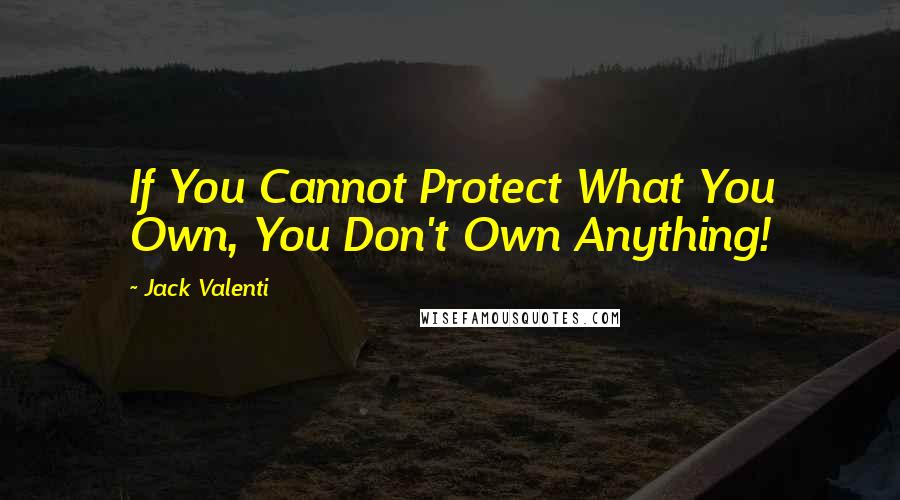 Jack Valenti quotes: If You Cannot Protect What You Own, You Don't Own Anything!
