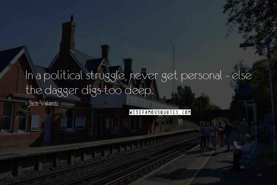 Jack Valenti quotes: In a political struggle, never get personal - else the dagger digs too deep.