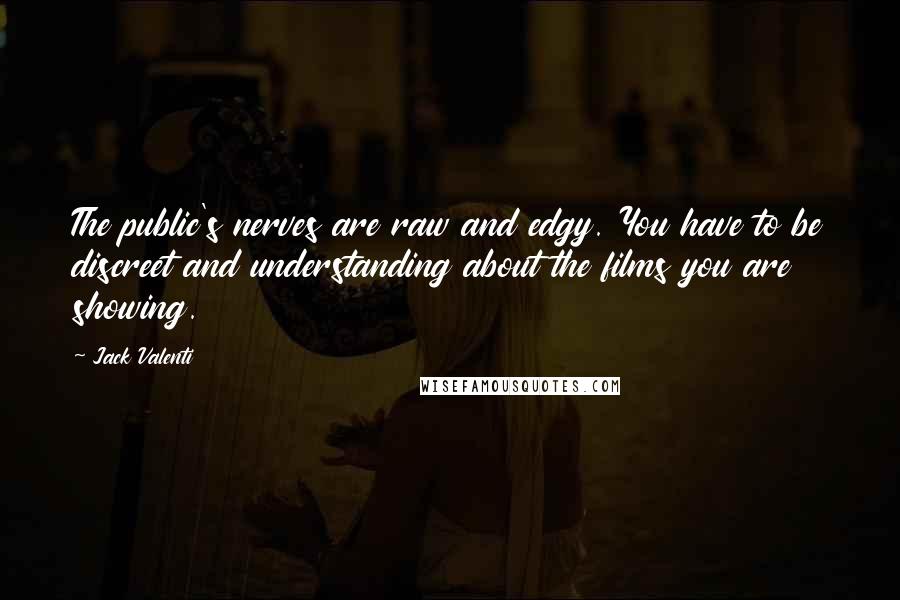 Jack Valenti quotes: The public's nerves are raw and edgy. You have to be discreet and understanding about the films you are showing. Jack Valenti quotes: The public's nerves are raw and edgy. You have to be discreet and understanding about the films you are showing.