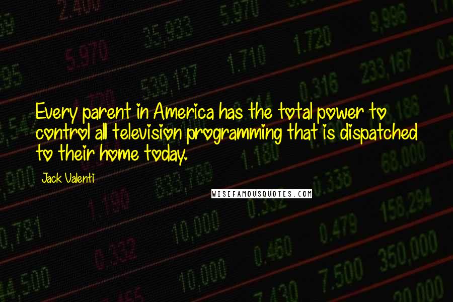 Jack Valenti quotes: Every parent in America has the total power to control all television programming that is dispatched to their home today.