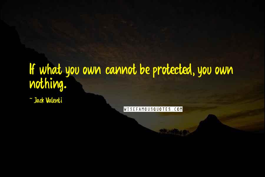 Jack Valenti quotes: If what you own cannot be protected, you own nothing.