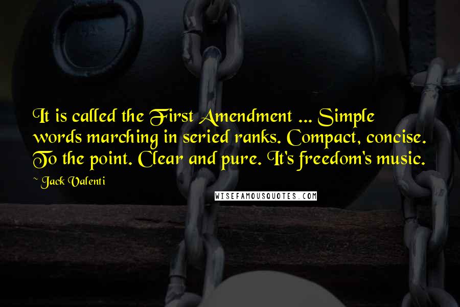 Jack Valenti quotes: It is called the First Amendment ... Simple words marching in seried ranks. Compact, concise. To the point. Clear and pure. It's freedom's music. Jack Valenti quotes: It is called the First Amendment ... Simple words marching in seried ranks. Compact, concise. To the point. Clear and pure. It's freedom's music.