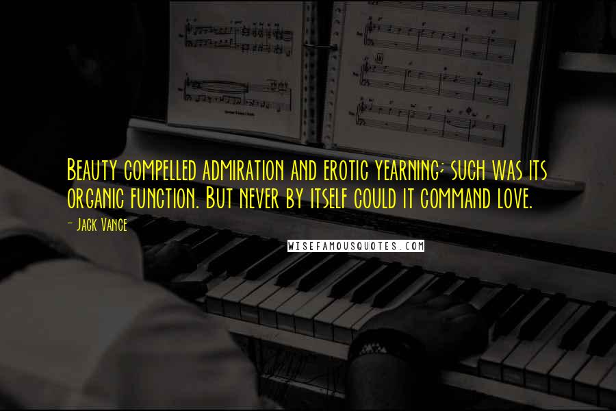 Jack Vance quotes: Beauty compelled admiration and erotic yearning; such was its organic function. But never by itself could it command love. Jack Vance quotes: Beauty compelled admiration and erotic yearning; such was its organic function. But never by itself could it command love.