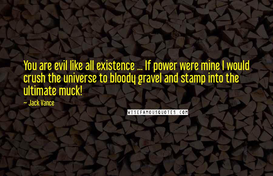 Jack Vance quotes: You are evil like all existence ... If power were mine I would crush the universe to bloody gravel and stamp into the ultimate muck! Jack Vance quotes: You are evil like all existence ... If power were mine I would crush the universe to bloody gravel and stamp into the ultimate muck!