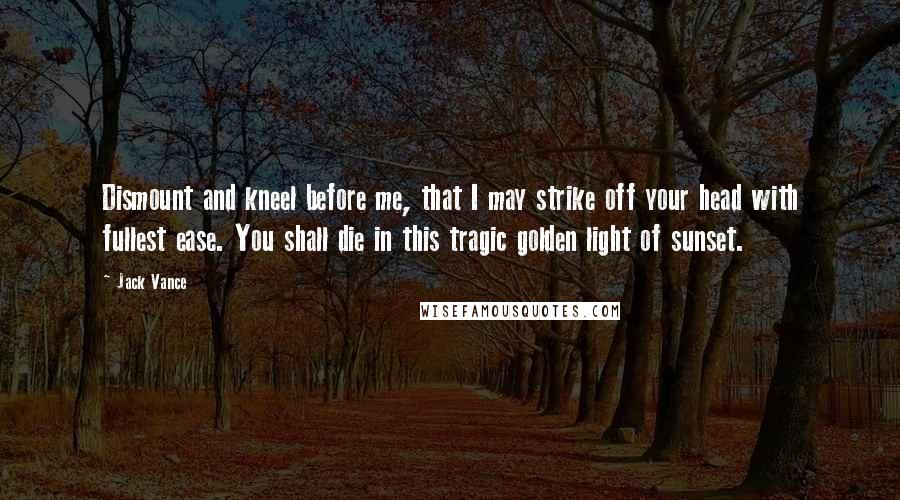 Jack Vance quotes: Dismount and kneel before me, that I may strike off your head with fullest ease. You shall die in this tragic golden light of sunset. Jack Vance quotes: Dismount and kneel before me, that I may strike off your head with fullest ease. You shall die in this tragic golden light of sunset.