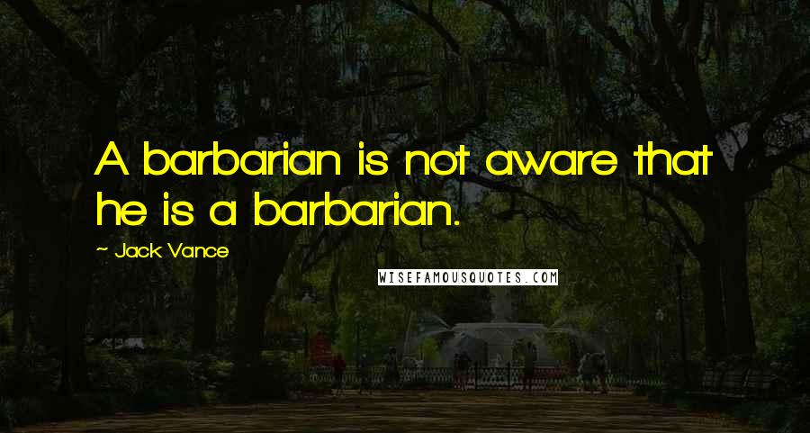 Jack Vance quotes: A barbarian is not aware that he is a barbarian.