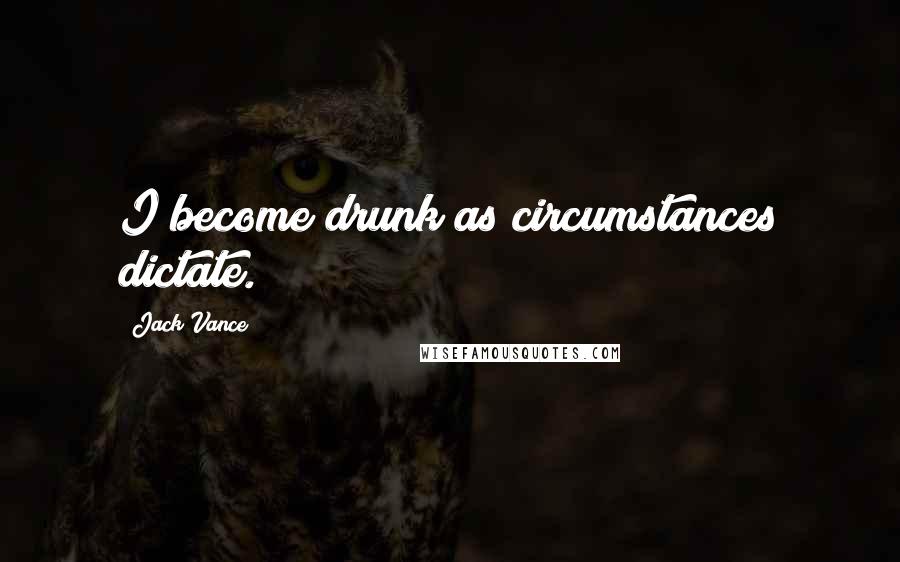 Jack Vance quotes: I become drunk as circumstances dictate.