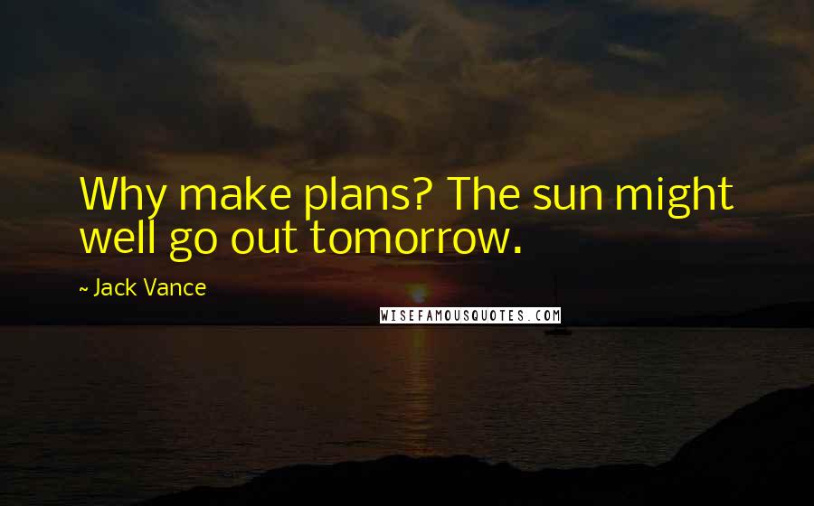 Jack Vance quotes: Why make plans? The sun might well go out tomorrow.