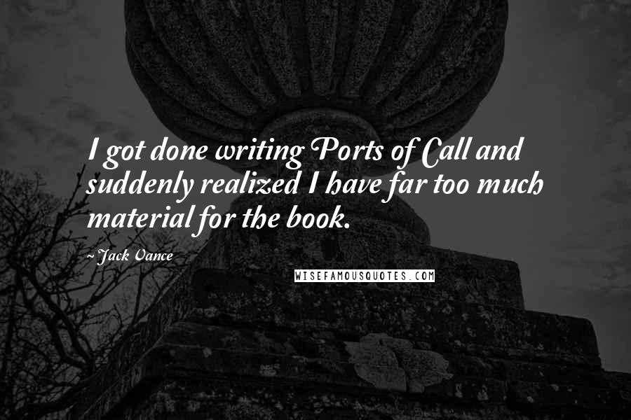 Jack Vance quotes: I got done writing Ports of Call and suddenly realized I have far too much material for the book.