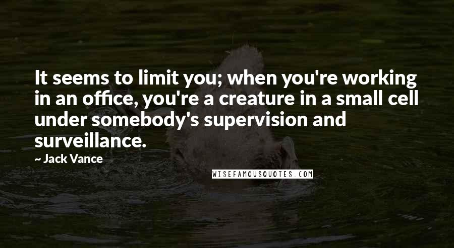 Jack Vance quotes: It seems to limit you; when you're working in an office, you're a creature in a small cell under somebody's supervision and surveillance.