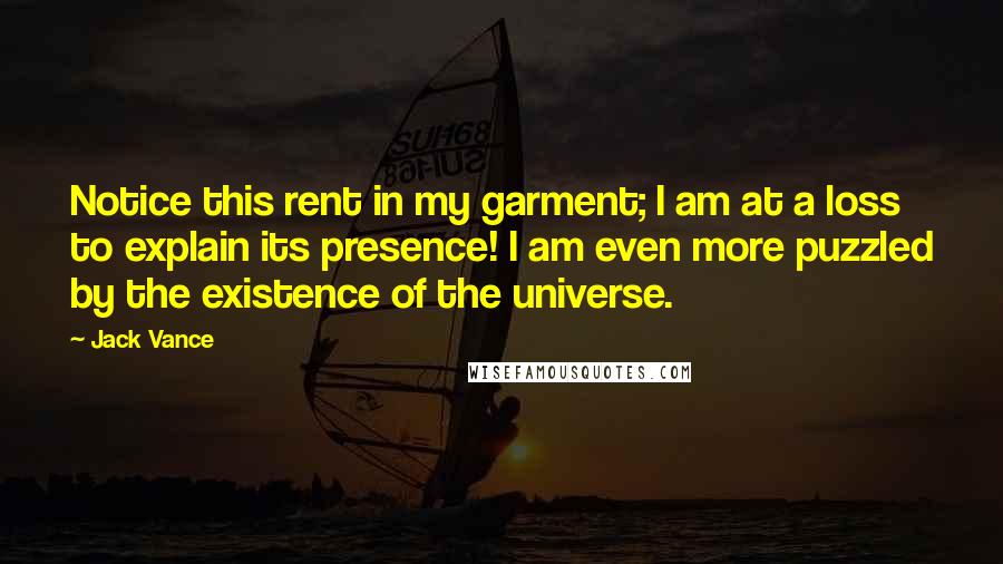 Jack Vance quotes: Notice this rent in my garment; I am at a loss to explain its presence! I am even more puzzled by the existence of the universe. Jack Vance quotes: Notice this rent in my garment; I am at a loss to explain its presence! I am even more puzzled by the existence of the universe.